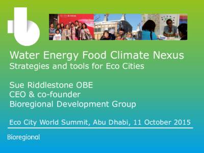 Water Energy Food Climate Nexus Strategies and tools for Eco Cities Sue Riddlestone OBE CEO & co-founder Bioregional Development Group Eco City World Summit, Abu Dhabi, 11 October 2015