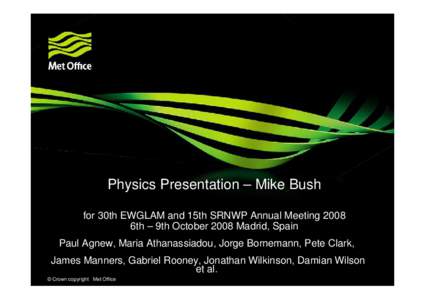 Physics Presentation – Mike Bush for 30th EWGLAM and 15th SRNWP Annual Meeting 2008 6th – 9th October 2008 Madrid, Spain Paul Agnew, Maria Athanassiadou, Jorge Bornemann, Pete Clark, James Manners, Gabriel Rooney, Jo