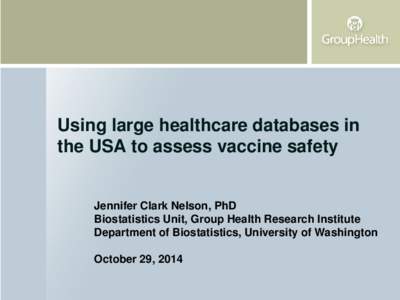 Using large healthcare databases in the USA to assess vaccine safety Jennifer Clark Nelson, PhD Biostatistics Unit, Group Health Research Institute Department of Biostatistics, University of Washington