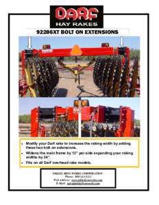 92286XT BOLT ON EXTENSIONS  Modify your Darf rake to increase the raking width by adding these two bolt on extensions. • Widens the main frame by 12” per side expanding your raking widths by 24”.
