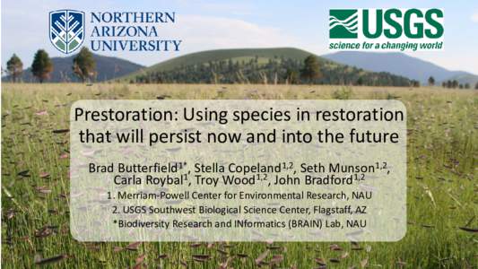 Prestoration: Using species in restoration that will persist now and into the future Brad Butterfield1*, Stella Copeland1,2, Seth Munson1,2, Carla Roybal1, Troy Wood1,2, John Bradford1,2 1. Merriam-Powell Center for Envi