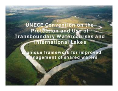 UNECE Convention on the Protection and Use of Transboundary Watercourses and International Lakes A unique framework for improved management of shared waters