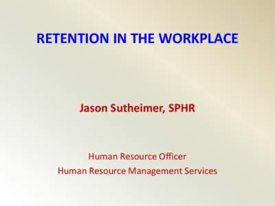 RETENTION IN THE WORKPLACE  Jason Sutheimer, SPHR Human Resource Officer Human Resource Management Services