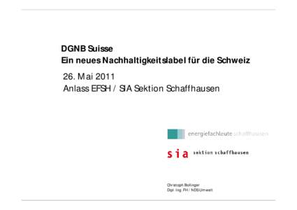 DGNB Suisse Ein neues Nachhaltigkeitslabel für die Schweiz 26. Mai 2011 Anlass EFSH / SIA Sektion Schaffhausen  Christoph Bollinger
