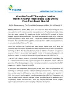 FOR IMMEDIATE RELEASE Virent BioFormPX® Paraxylene Used for World’s First PET Plastic Bottle Made Entirely From Plant-Based Material Bottle Showcased by The Coca-Cola Company at Milan World Expo 2015 Madison, Wisconsi
