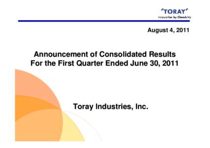 August 4, 2011  Announcement of Consolidated Results For the First Quarter Ended June 30, 2011  Toray Industries, Inc.