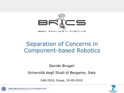 Separation of Concerns in Component-based Robotics Davide Brugali Università degli Studi di Bergamo, Italy CAR 2010, Douai, [removed]