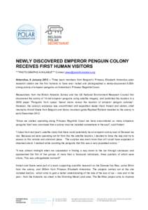 NEWLY DISCOVERED EMPEROR PENGUIN COLONY RECEIVES FIRST HUMAN VISITORS ***PHOTOGRAPHS AVAILABLE*** Contact [removed] Antarctica, 8 January[removed]Three team members from Belgium’s Princess Elisabeth Ant