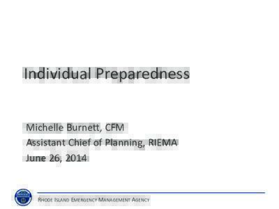 Individual	
  Preparedness	
   Michelle	
  Burne3,	
  CFM	
   Assistant	
  Chief	
  of	
  Planning,	
  RIEMA	
   June	
  26,	
  2014	
    RHODE	
  ISLAND	
  EMERGENCY	
  MANAGEMENT	
  AGENCY	
  