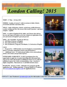 London Calling! 2015	
   WHEN: 27 May – 24 June 2015 WHERE: London, of course!! (with excursions to Bath, Oxford, Greenwich and other marvelous sites) WHAT: Study of literature, theatre, social issues, public discours