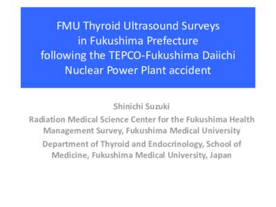 FMU Thyroid Ultrasound Surveys in Fukushima Prefecture following the TEPCO-Fukushima Daiichi Nuclear Power Plant accident Shinichi Suzuki Radiation Medical Science Center for the Fukushima Health