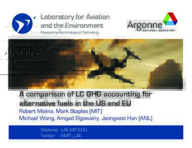 A comparison of LC GHG accounting for alternative fuels in the US and EU Robert Malina, Mark Staples (MIT) Michael Wang, Amgad Elgowainy, Jeongwoo Han (ANL) Website: LAE.MIT.EDU Twitter: @MIT_LAE