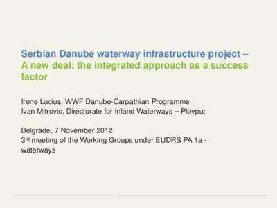 Serbian Danube waterway infrastructure project – A new deal: the integrated approach as a success factor Irene Lucius, WWF Danube-Carpathian Programme Ivan Mitrovic, Directorate for Inland Waterways – Plovput Belgrad