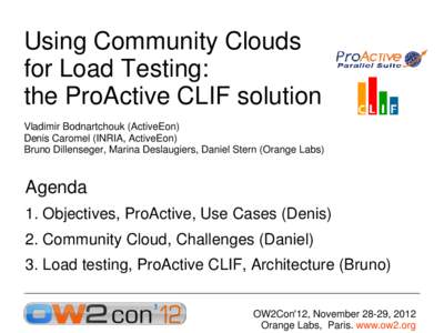 Using Community Clouds for Load Testing: the ProActive CLIF solution Vladimir Bodnartchouk (ActiveEon) Denis Caromel (INRIA, ActiveEon) Bruno Dillenseger, Marina Deslaugiers, Daniel Stern (Orange Labs)
