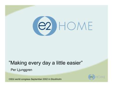 ”Making every day a little easier” Per Ljunggren OSGi world congress September 2002 in Stockholm What is e2 Home? We are a joint venture business set up