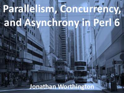 Parallelism, Concurrency, and Asynchrony in Perl 6 Jonathan Worthington  Hi!