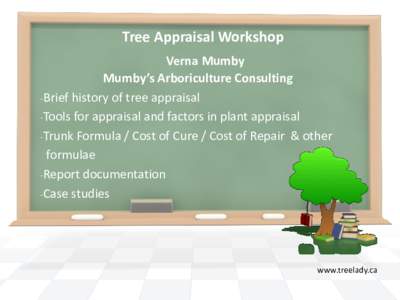 Tree Appraisal Workshop Verna Mumby Mumby’s Arboriculture Consulting -Brief history of tree appraisal -Tools for appraisal and factors in plant appraisal -Trunk Formula / Cost of Cure / Cost of Repair & other