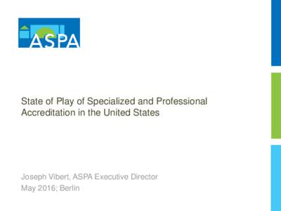State of Play of Specialized and Professional Accreditation in the United States Joseph Vibert, ASPA Executive Director May 2016; Berlin