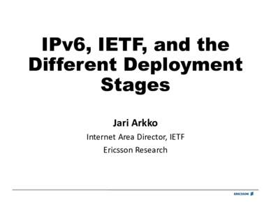 IPv6, IETF, and the Different Deployment Stages Jari Arkko  Internet Area Director, IETF  Ericsson Research 