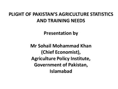 PLIGHT OF PAKISTAN’S AGRICULTURE STATISTICS AND TRAINING NEEDS Presentation by Mr Sohail Mohammad Khan (Chief Economist), Agriculture Policy Institute,