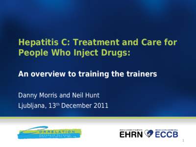 Hepatitis C: Treatment and Care for People Who Inject Drugs: An overview to training the trainers Danny Morris and Neil Hunt Ljubljana, 13th December 2011