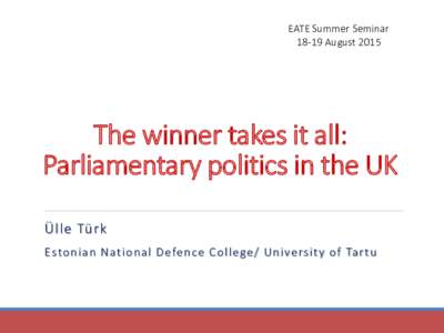 EATE Summer SeminarAugust 2015 The winner takes it all: Parliamentary politics in the UK Ülle Türk