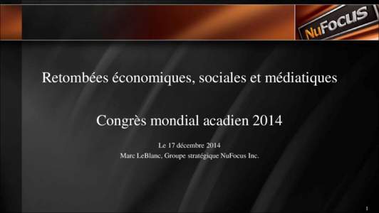 Retombées économiques, sociales et médiatiques Congrès mondial acadien 2014 Le 17 décembre 2014 Marc LeBlanc, Groupe stratégique NuFocus Inc.  1