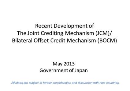 Recent Development of The Joint Crediting Mechanism (JCM)/ Bilateral Offset Credit Mechanism (BOCM) May 2013 Government of Japan