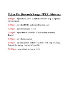Poker Flat Research Range (PFRR) Itinerary 5:00 pm - depart hotel, drive to PFRR with brief stop at pipeline viewing point 6:00 pm - arrival at PFRR and start of facility tour 7:30 pm - approximate end of tour 7:45 pm - 
