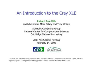 An Introduction to the Cray X1E Richard Tran Mills (with help from Mark Fahey and Trey White) Scientific Computing Group National Center for Computational Sciences Oak Ridge National Laboratory