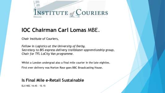 IOC Chairman Carl Lomas MBE. Chair Institute of Couriers, Fellow in Logistics at the University of Derby, Secretary to BIS express delivery trailblazer apprenticeship group, Chair for TFL LoCity Van programme. Whilst a L