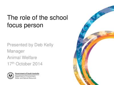 The role of the school focus person Presented by Deb Kelly Manager Animal Welfare 17th October 2014