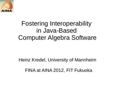 Fostering Interoperability in Java-Based Computer Algebra Software Heinz Kredel, University of Mannheim FINA at AINA 2012, FIT Fukuoka