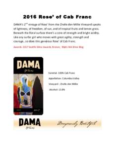 2016 Rose’ of Cab Franc DAMA’s	2nd	vintage	of	Rose’	from	the	Chelle	den	Millie	Vineyard	speaks	 of	lightness,	of	freedom,	of	sun,	and	of	tropical	fruits	and	lemon	grass. Beneath	the	floral	surface	there’s	a	core	