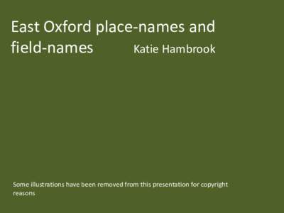East Oxford place-names and field-names Katie Hambrook Some illustrations have been removed from this presentation for copyright reasons