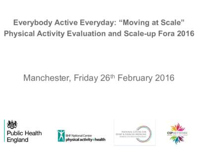 Everybody Active Everyday: “Moving at Scale” Physical Activity Evaluation and Scale-up Fora 2016 Manchester, Friday 26th February 2016  Everybody Active Everyday: “Moving at Scale”