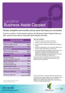 Landline Business Assist Capped Simple, straightforward landline phone plans that keep you connected. If you’re a small or home based business, the Business Assist Capped helps you take control of your phone costs with