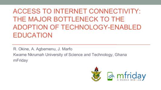 ACCESS TO INTERNET CONNECTIVITY: THE MAJOR BOTTLENECK TO THE ADOPTION OF TECHNOLOGY-ENABLED EDUCATION R. Okine, A. Agbemenu, J. Marfo Kwame Nkrumah University of Science and Technology, Ghana