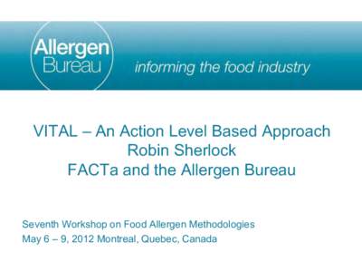 VITAL – An Action Level Based Approach Robin Sherlock FACTa and the Allergen Bureau Seventh Workshop on Food Allergen Methodologies May 6 – 9, 2012 Montreal, Quebec, Canada