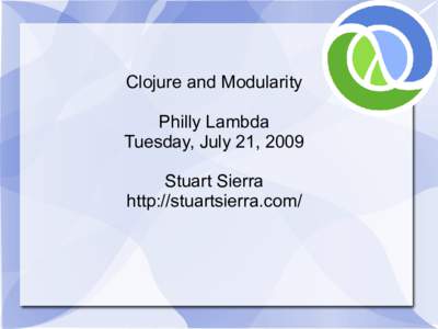 Clojure and Modularity Philly Lambda Tuesday, July 21, 2009 Stuart Sierra http://stuartsierra.com/