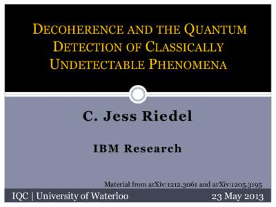 DECOHERENCE AND THE QUANTUM DETECTION OF CLASSICALLY UNDETECTABLE PHENOMENA C. Jess Riedel IBM Research Material from arXiv:and arXiv: