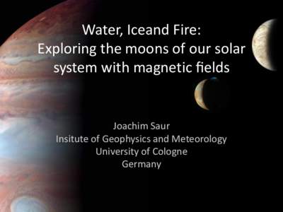 Water, Iceand Fire: Exploring the moons of our solar system with magnetic ﬁelds Joachim Saur Insitute of Geophysics and Meteorology