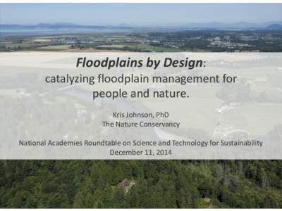 Floodplains by Design: catalyzing floodplain management for people and nature. Kris Johnson, PhD The Nature Conservancy National Academies Roundtable on Science and Technology for Sustainability