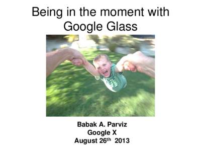 Being in the moment with Google Glass Babak A. Parviz Google X August 26th 2013
