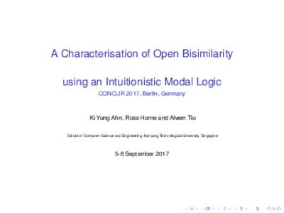 A Characterisation of Open Bisimilarity using an Intuitionistic Modal Logic CONCUR 2017, Berlin, Germany Ki Yung Ahn, Ross Horne and Alwen Tiu School of Computer Science and Engineering, Nanyang Technological University,