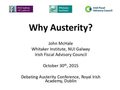 Why Austerity? John McHale Whitaker Institute, NUI Galway Irish Fiscal Advisory Council October 30th, 2015 Debating Austerity Conference, Royal Irish