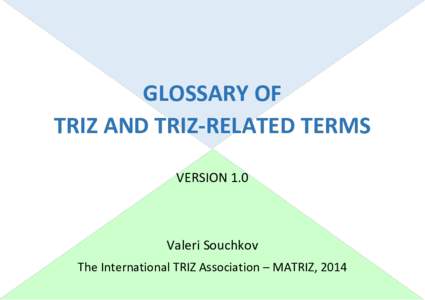 GLOSSARY OF TRIZ AND TRIZ-RELATED TERMS VERSION 1.0 Valeri Souchkov The International TRIZ Association – MATRIZ, 2014