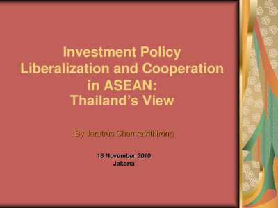 Investment Policy Liberalization and Cooperation in ASEAN: Thailand’s View By Jaratrus Chamratrithirong 18 November 2010