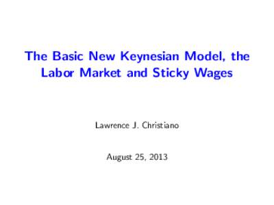 The Basic New Keynesian Model, the Labor Market and Sticky Wages Lawrence J. Christiano  August 25, 2013
