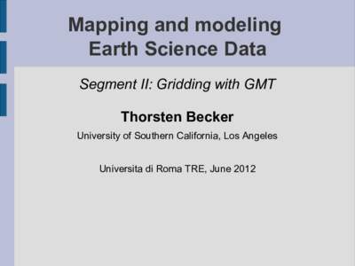 Mapping and modeling Earth Science Data Segment II: Gridding with GMT Thorsten Becker University of Southern California, Los Angeles Universita di Roma TRE, June 2012